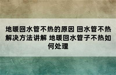 地暖回水管不热的原因 回水管不热解决方法讲解 地暖回水管子不热如何处理